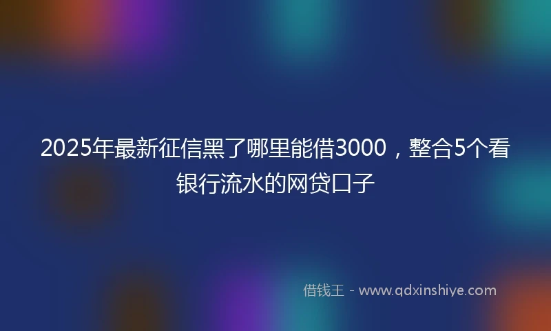 2025年最新征信黑了哪里能借3000，整合5个看银行流水的网贷口子