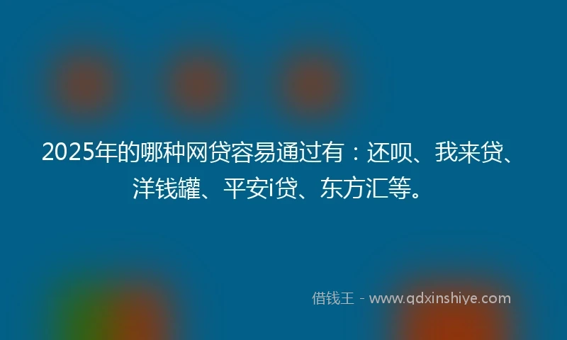 2025年的哪种网贷容易通过有：还呗、我来贷、洋钱罐、平安i贷、东方汇等。