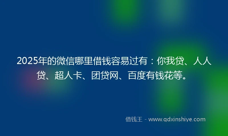 2025年的微信哪里借钱容易过有：你我贷、人人贷、超人卡、团贷网、百度有钱花等。