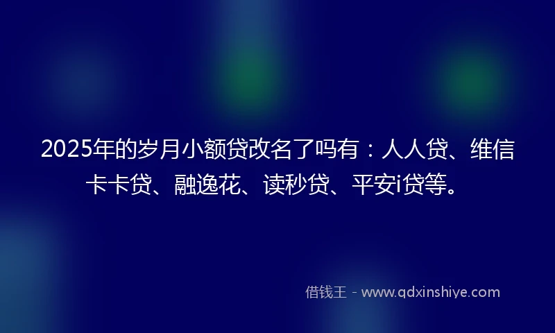 2025年的岁月小额贷改名了吗有：人人贷、维信卡卡贷、融逸花、读秒贷、平安i贷等。