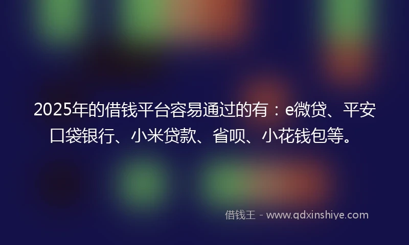 2025年的借钱平台容易通过的有：e微贷、平安口袋银行、小米贷款、省呗、小花钱包等。
