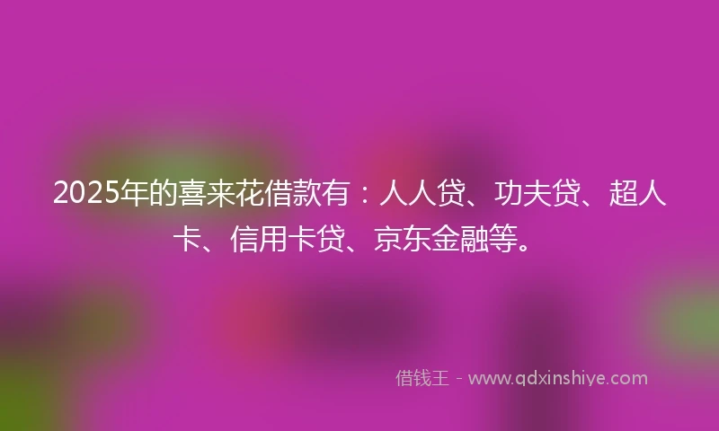 2025年的喜来花借款有：人人贷、功夫贷、超人卡、信用卡贷、京东金融等。