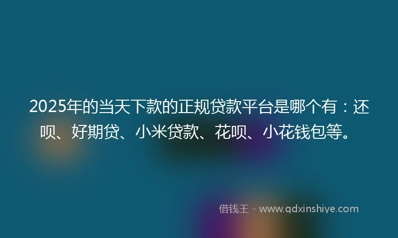 2025年的当天下款的正规贷款平台是哪个有：还呗、好期贷、小米贷款、花呗、小花钱包等。
