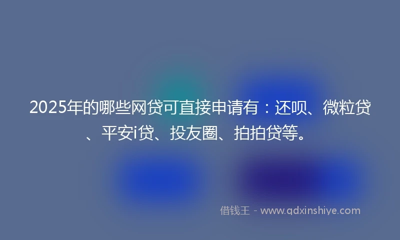 2025年的哪些网贷可直接申请有：还呗、微粒贷、平安i贷、投友圈、拍拍贷等。