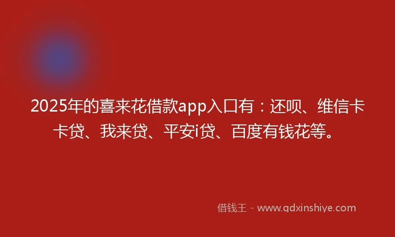 2025年的喜来花借款app入口有：还呗、维信卡卡贷、我来贷、平安i贷、百度有钱花等。
