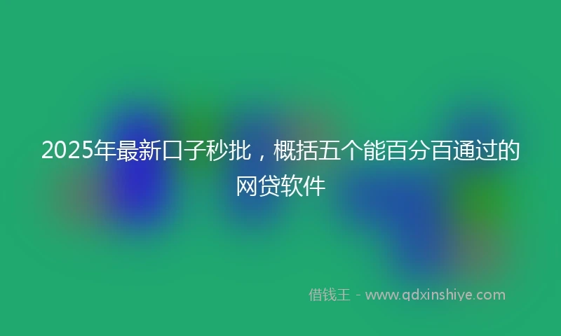 2025年最新口子秒批，概括五个能百分百通过的网贷软件