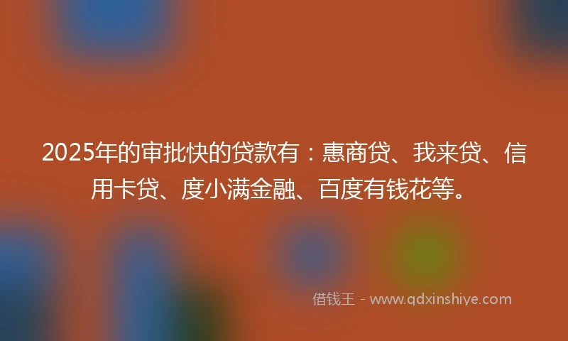 2025年的审批快的贷款有：惠商贷、我来贷、信用卡贷、度小满金融、百度有钱花等。