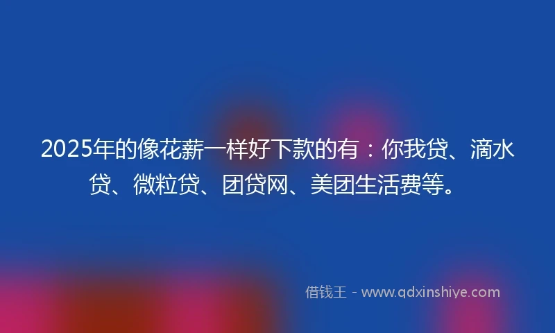2025年的像花薪一样好下款的有：你我贷、滴水贷、微粒贷、团贷网、美团生活费等。