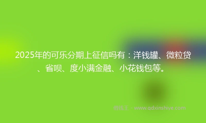 2025年的可乐分期上征信吗有：洋钱罐、微粒贷、省呗、度小满金融、小花钱包等。