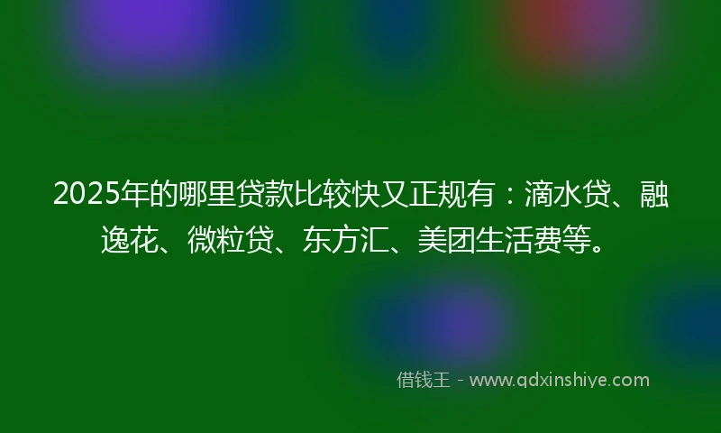 2025年的哪里贷款比较快又正规有：滴水贷、融逸花、微粒贷、东方汇、美团生活费等。