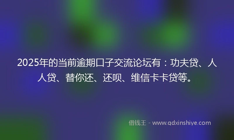 2025年的当前逾期口子交流论坛有：功夫贷、人人贷、替你还、还呗、维信卡卡贷等。