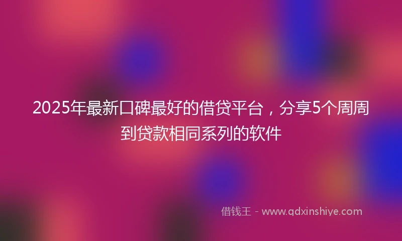 2025年最新口碑最好的借贷平台，分享5个周周到贷款相同系列的软件