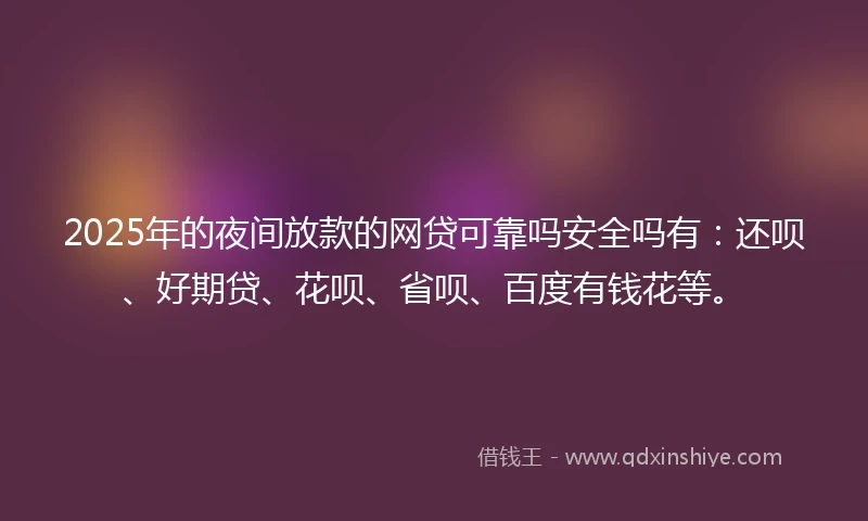 2025年的夜间放款的网贷可靠吗安全吗有：还呗、好期贷、花呗、省呗、百度有钱花等。