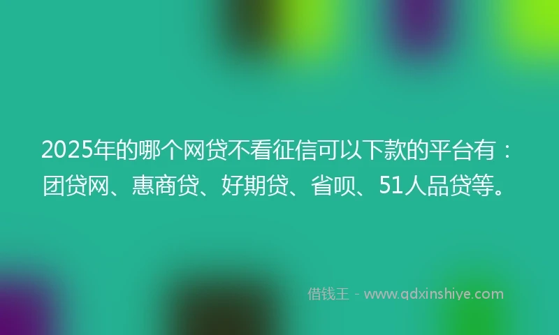 2025年的哪个网贷不看征信可以下款的平台有：团贷网、惠商贷、好期贷、省呗、51人品贷等。