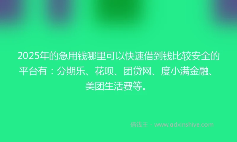 2025年的急用钱哪里可以快速借到钱比较安全的平台有：分期乐、花呗、团贷网、度小满金融、美团生活费等。