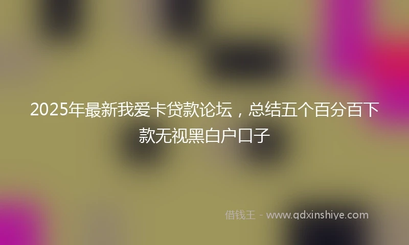 2025年最新我爱卡贷款论坛，总结五个百分百下款无视黑白户口子