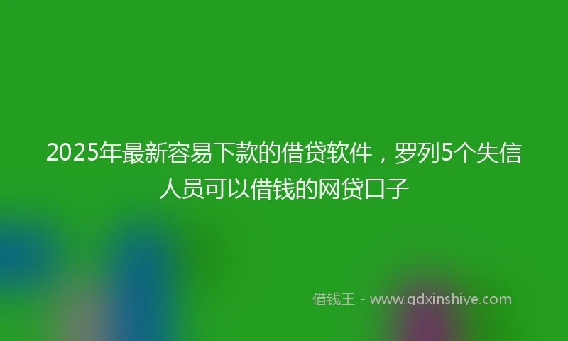 2025年最新容易下款的借贷软件，罗列5个失信人员可以借钱的网贷口子