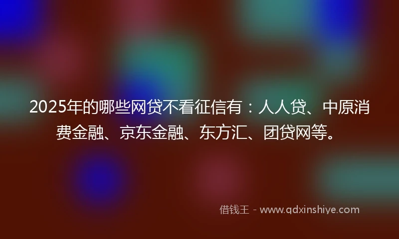 2025年的哪些网贷不看征信有：人人贷、中原消费金融、京东金融、东方汇、团贷网等。