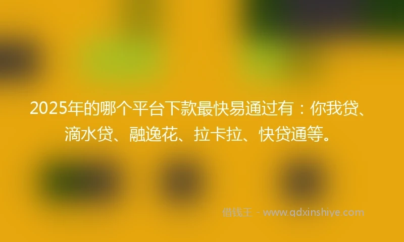 2025年的哪个平台下款最快易通过有：你我贷、滴水贷、融逸花、拉卡拉、快贷通等。