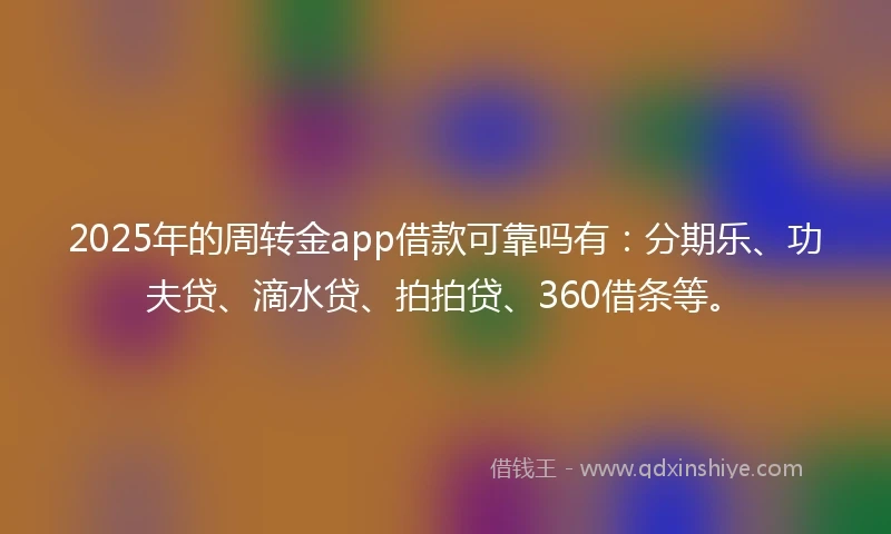 2025年的周转金app借款可靠吗有：分期乐、功夫贷、滴水贷、拍拍贷、360借条等。