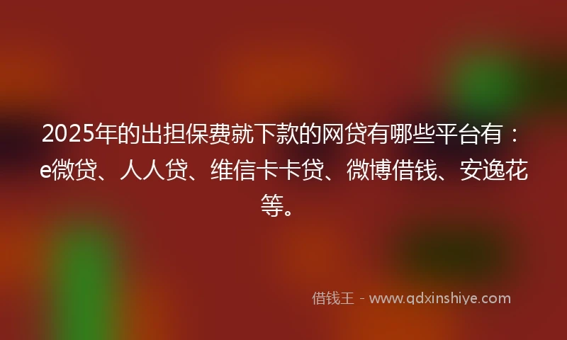 2025年的出担保费就下款的网贷有哪些平台有：e微贷、人人贷、维信卡卡贷、微博借钱、安逸花等。