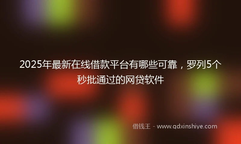 2025年最新在线借款平台有哪些可靠，罗列5个秒批通过的网贷软件
