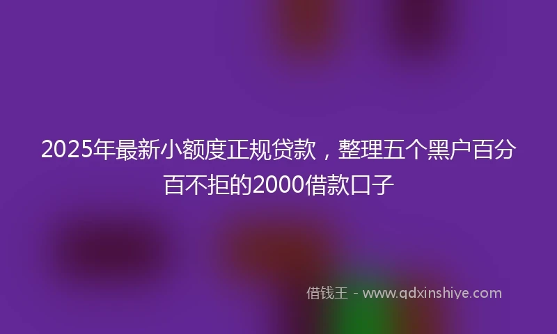 2025年最新小额度正规贷款，整理五个黑户百分百不拒的2000借款口子