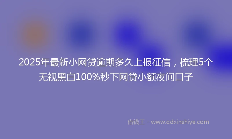 2025年最新小网贷逾期多久上报征信，梳理5个无视黑白100%秒下网贷小额夜间口子