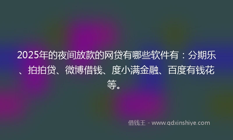2025年的夜间放款的网贷有哪些软件有：分期乐、拍拍贷、微博借钱、度小满金融、百度有钱花等。