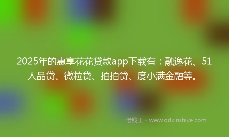 2025年的惠享花花贷款app下载有：融逸花、51人品贷、微粒贷、拍拍贷、度小满金融等。