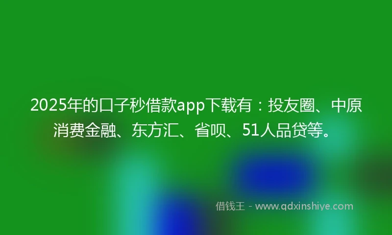 2025年的口子秒借款app下载有：投友圈、中原消费金融、东方汇、省呗、51人品贷等。