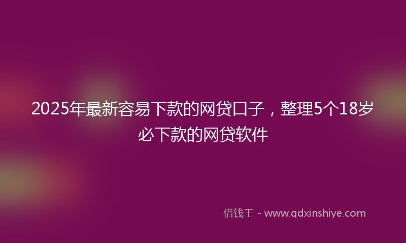 2025年最新容易下款的网贷口子，整理5个18岁必下款的网贷软件