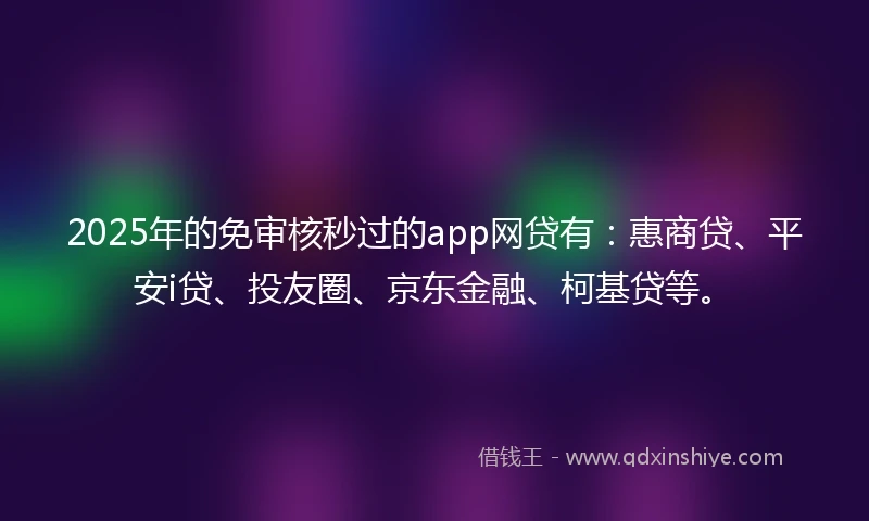 2025年的免审核秒过的app网贷有：惠商贷、平安i贷、投友圈、京东金融、柯基贷等。