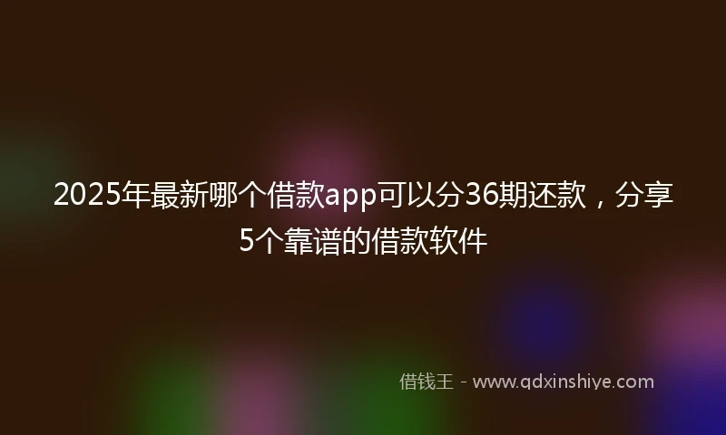 2025年最新哪个借款app可以分36期还款，分享5个靠谱的借款软件