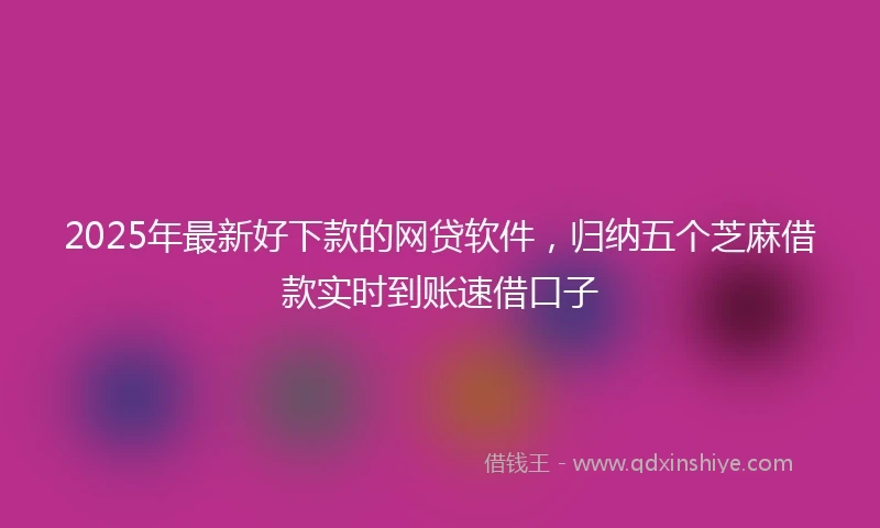 2025年最新好下款的网贷软件，归纳五个芝麻借款实时到账速借口子