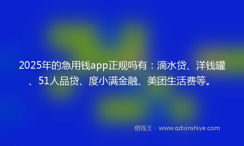 2025年的急用钱app正规吗有：滴水贷、洋钱罐、51人品贷、度小满金融、美团生活费等。
