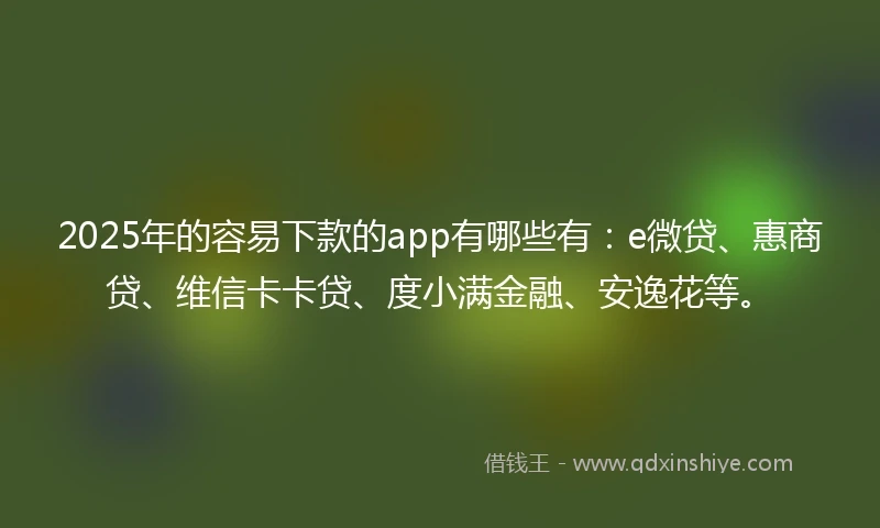 2025年的容易下款的app有哪些有：e微贷、惠商贷、维信卡卡贷、度小满金融、安逸花等。