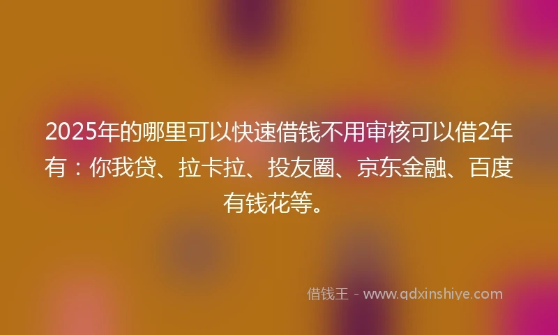 2025年的哪里可以快速借钱不用审核可以借2年有：你我贷、拉卡拉、投友圈、京东金融、百度有钱花等。