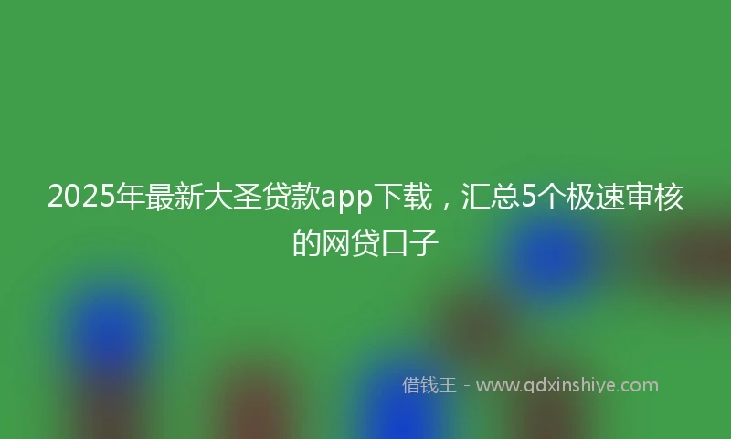 2025年最新大圣贷款app下载，汇总5个极速审核的网贷口子