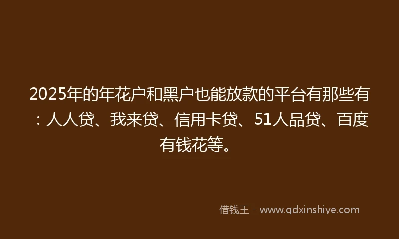 2025年的年花户和黑户也能放款的平台有那些有：人人贷、我来贷、信用卡贷、51人品贷、百度有钱花等。