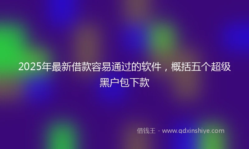 2025年最新借款容易通过的软件，概括五个超级黑户包下款