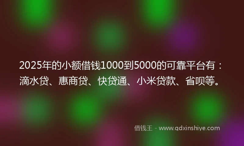 2025年的小额借钱1000到5000的可靠平台有：滴水贷、惠商贷、快贷通、小米贷款、省呗等。