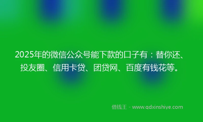 2025年的微信公众号能下款的口子有：替你还、投友圈、信用卡贷、团贷网、百度有钱花等。
