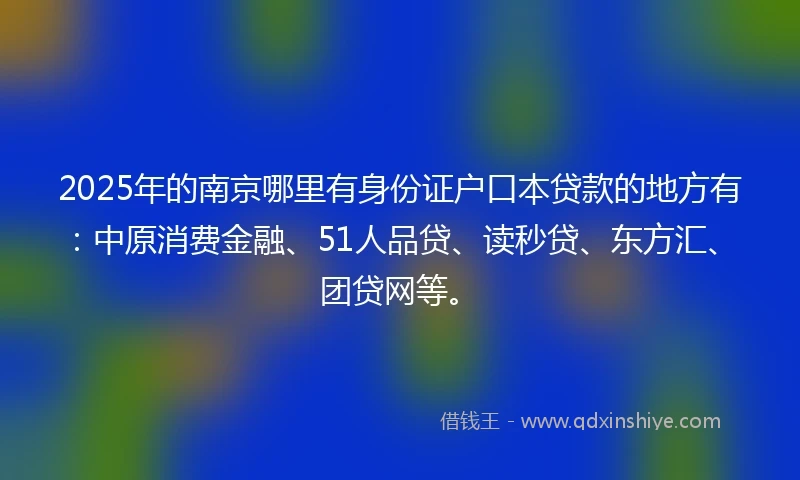 2025年的南京哪里有身份证户口本贷款的地方有：中原消费金融、51人品贷、读秒贷、东方汇、团贷网等。