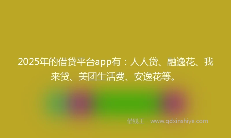 2025年的借贷平台app有：人人贷、融逸花、我来贷、美团生活费、安逸花等。