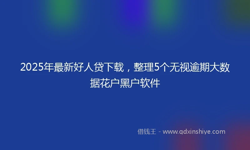 2025年最新好人贷下载，整理5个无视逾期大数据花户黑户软件