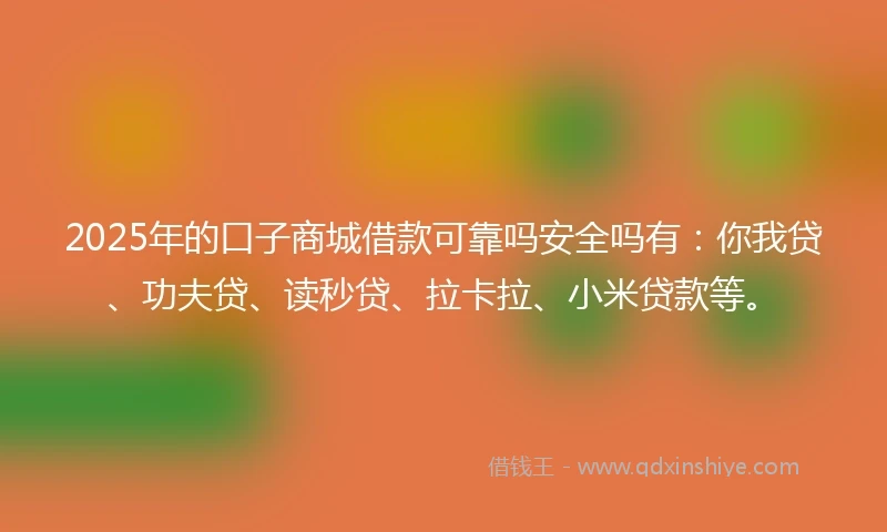 2025年的口子商城借款可靠吗安全吗有：你我贷、功夫贷、读秒贷、拉卡拉、小米贷款等。
