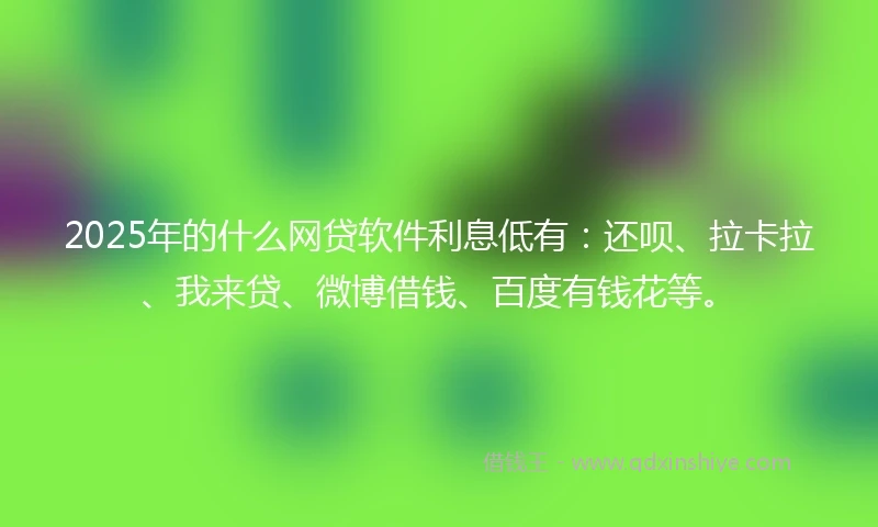 2025年的什么网贷软件利息低有：还呗、拉卡拉、我来贷、微博借钱、百度有钱花等。