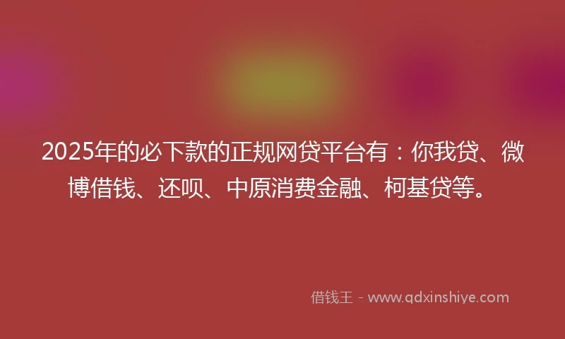 2025年的必下款的正规网贷平台有：你我贷、微博借钱、还呗、中原消费金融、柯基贷等。
