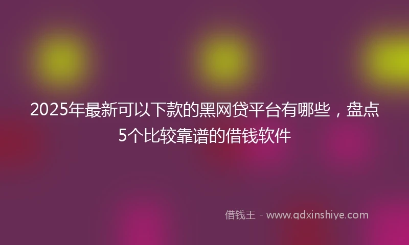 2025年最新可以下款的黑网贷平台有哪些，盘点5个比较靠谱的借钱软件